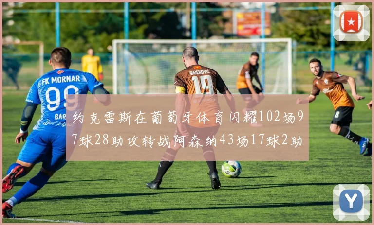 约克雷斯在葡萄牙体育闪耀102场97球28助攻转战阿森纳43场17球2助攻表现如何