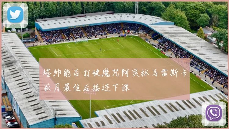 塔帅能否打破魔咒阿莫林马雷斯卡获月最佳后接连下课
