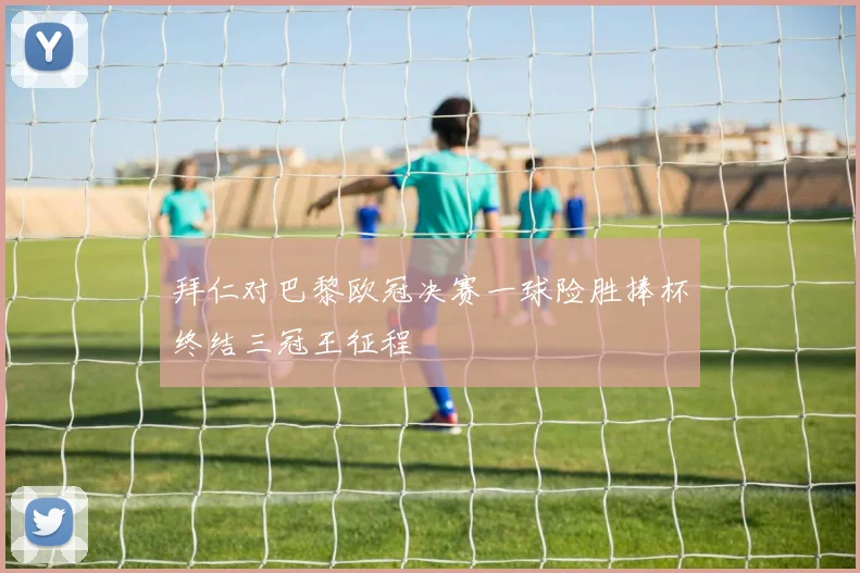 拜仁对巴黎欧冠决赛一球险胜捧杯终结三冠王征程