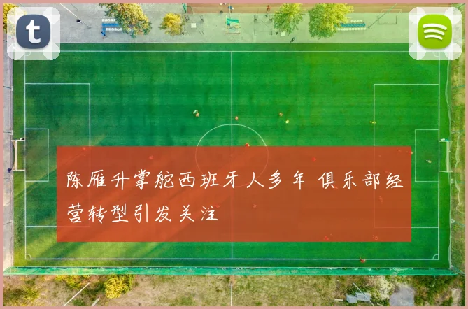 陈雁升掌舵西班牙人多年 俱乐部经营转型引发关注