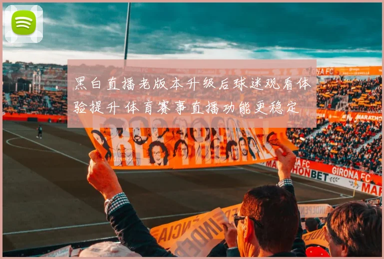 黑白直播老版本升级后球迷观看体验提升 体育赛事直播功能更稳定