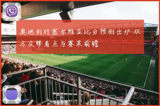 奥地利对塞尔维亚比分预测出炉 双方交锋看点与赛果前瞻