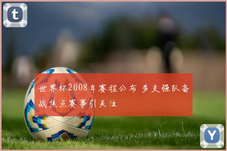 世界杯2008年赛程公布 多支强队备战焦点赛事引关注