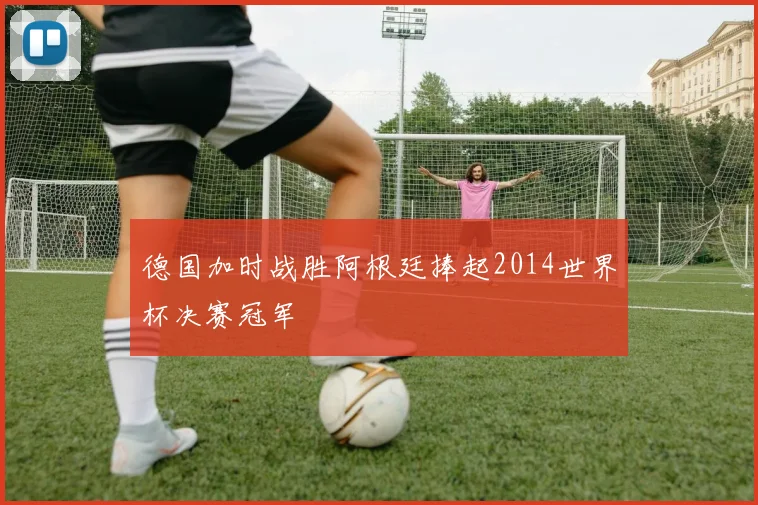 德国加时战胜阿根廷捧起2014世界杯决赛冠军