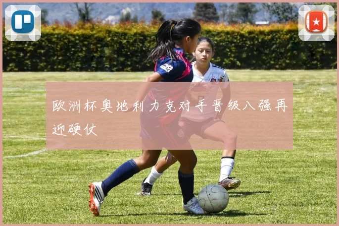 欧洲杯奥地利力克对手晋级八强再迎硬仗