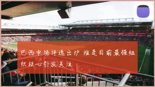 巴西中场评选出炉 谁是目前最强组织核心引发关注