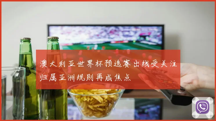 澳大利亚世界杯预选赛出线受关注归属亚洲规则再成焦点