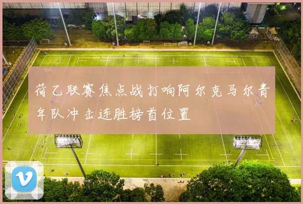 荷乙联赛焦点战打响阿尔克马尔青年队冲击连胜榜首位置
