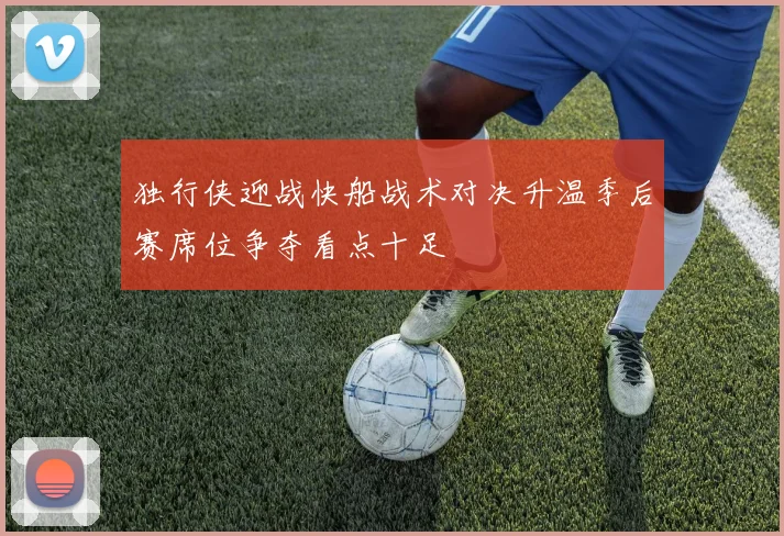 独行侠迎战快船战术对决升温季后赛席位争夺看点十足