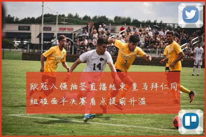 欧冠八强抽签直播结束 皇马拜仁同组碰面半决赛看点提前升温