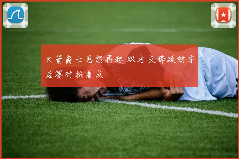 火箭爵士恩怨再起 双方交锋延续季后赛对抗看点