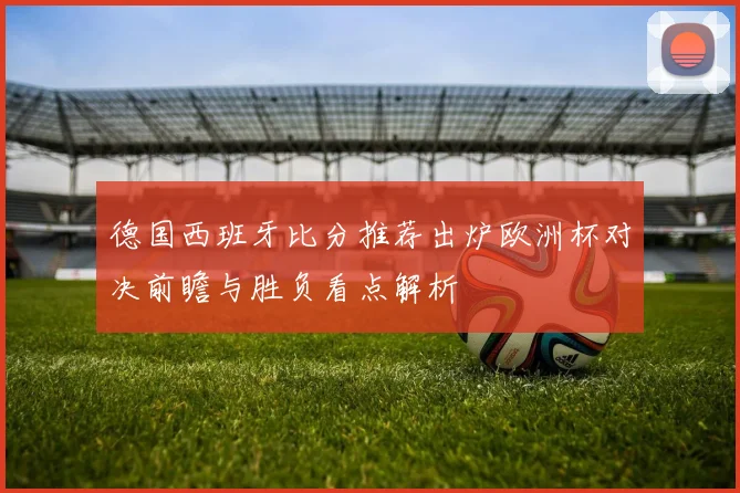 德国西班牙比分推荐出炉欧洲杯对决前瞻与胜负看点解析