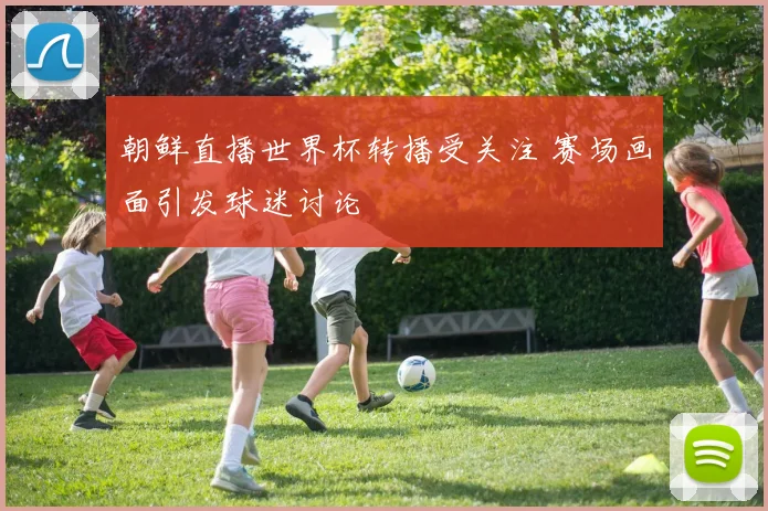 朝鲜直播世界杯转播受关注 赛场画面引发球迷讨论