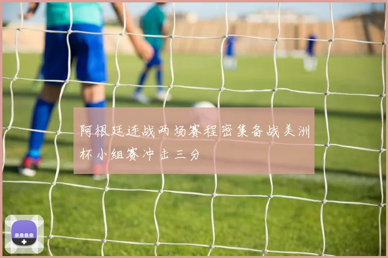阿根廷连战两场赛程密集备战美洲杯小组赛冲击三分