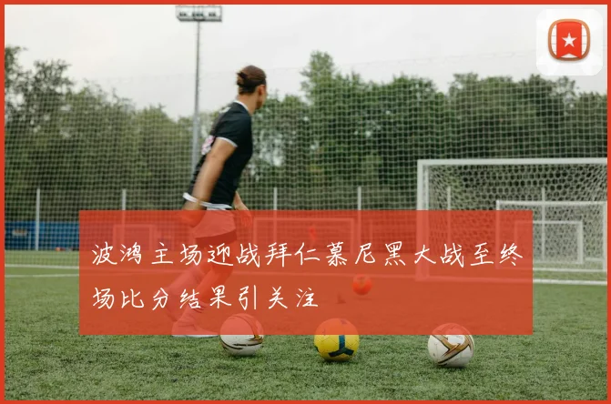 波鸿主场迎战拜仁慕尼黑大战至终场比分结果引关注