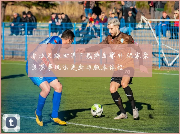 非法足球世界下载热度攀升 玩家聚焦赛事玩法更新与版本体验