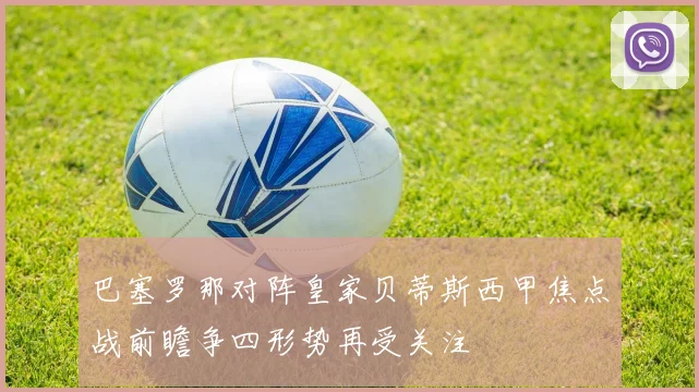 巴塞罗那对阵皇家贝蒂斯西甲焦点战前瞻争四形势再受关注
