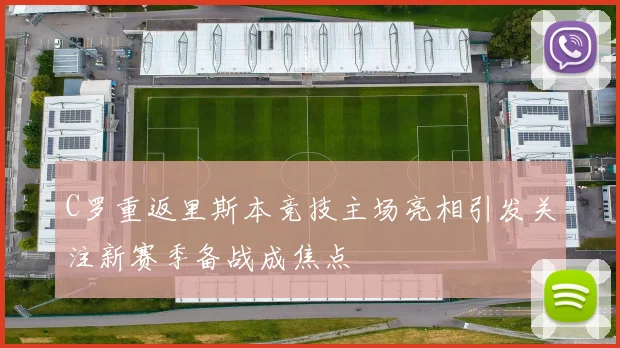C罗重返里斯本竞技主场亮相引发关注新赛季备战成焦点