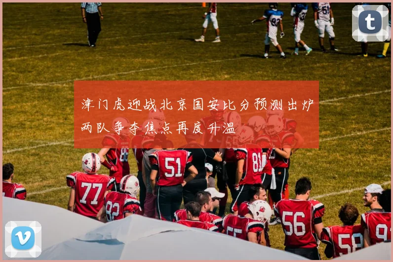 津门虎迎战北京国安比分预测出炉两队争夺焦点再度升温