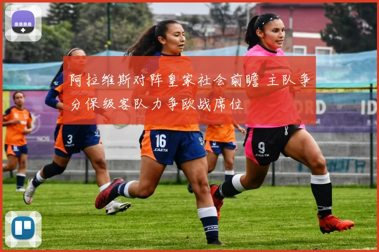 阿拉维斯对阵皇家社会前瞻 主队争分保级客队力争欧战席位