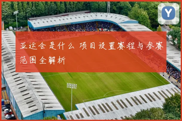 亚运会是什么 项目设置赛程与参赛范围全解析