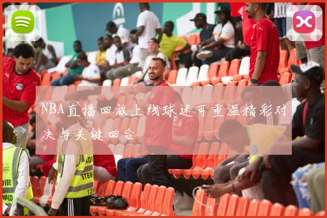 NBA直播回放上线球迷可重温精彩对决与关键回合