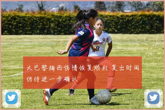 大巴黎梅西伤情恢复顺利 复出时间仍待进一步确认