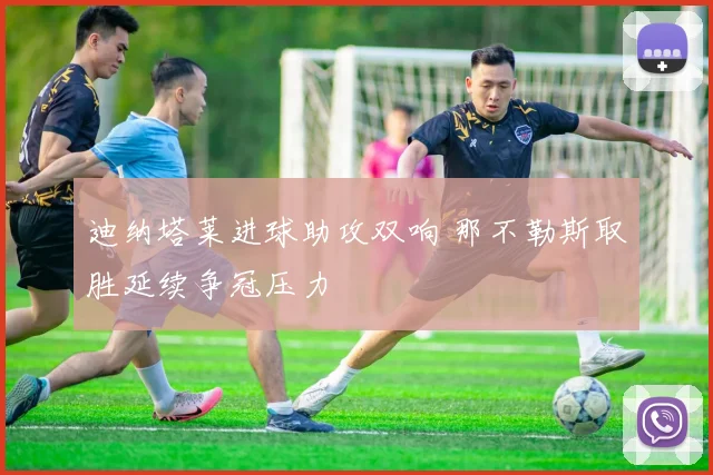 迪纳塔莱进球助攻双响 那不勒斯取胜延续争冠压力