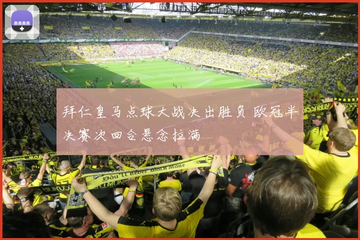 拜仁皇马点球大战决出胜负 欧冠半决赛次回合悬念拉满