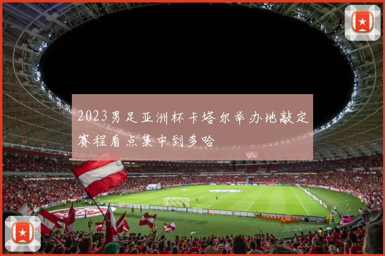 2023男足亚洲杯卡塔尔举办地敲定赛程看点集中到多哈