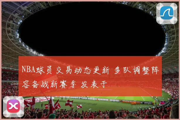 NBA球员交易动态更新 多队调整阵容备战新赛季 发表于