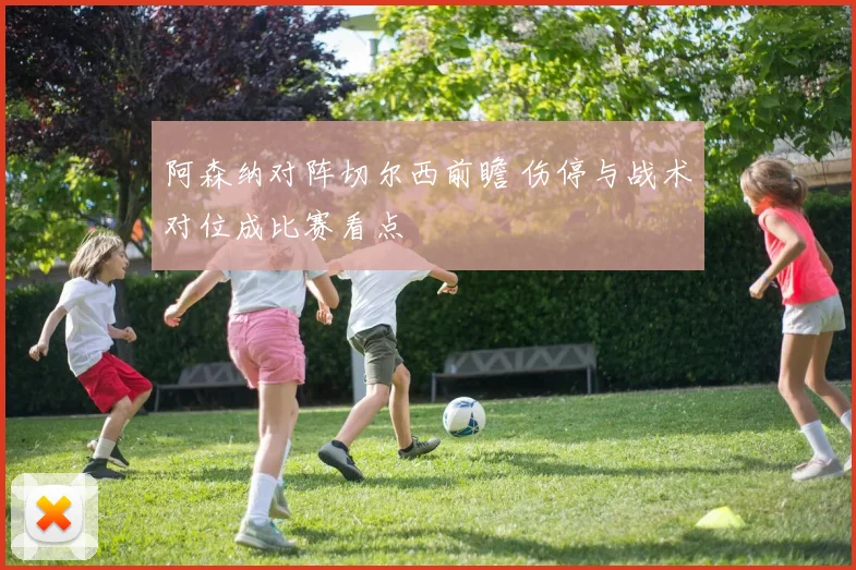 阿森纳对阵切尔西前瞻 伤停与战术对位成比赛看点