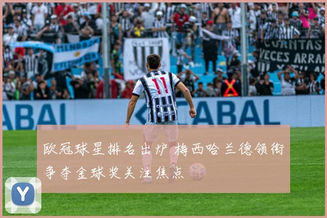 欧冠球星排名出炉 梅西哈兰德领衔争夺金球奖关注焦点