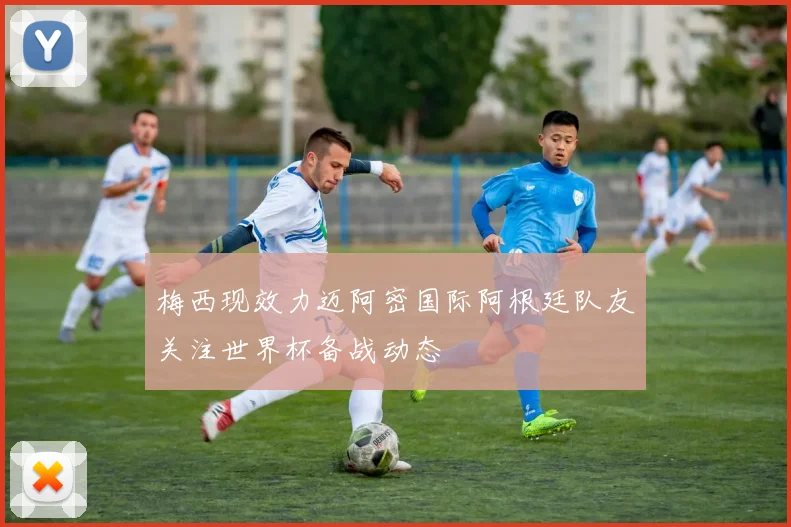 梅西现效力迈阿密国际阿根廷队友关注世界杯备战动态