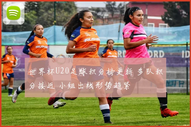 世界杯U20足球积分榜更新 多队积分接近 小组出线形势趋紧