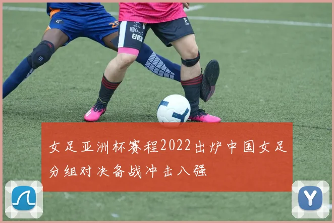 女足亚洲杯赛程2022出炉中国女足分组对决备战冲击八强