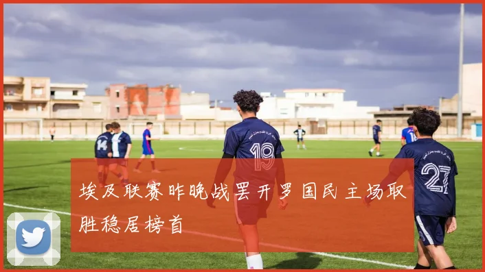埃及联赛昨晚战罢开罗国民主场取胜稳居榜首